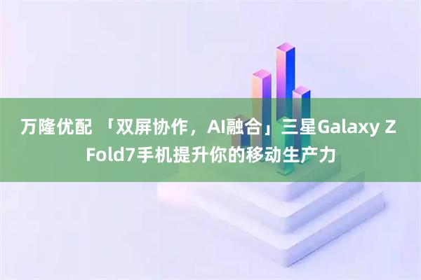 万隆优配 「双屏协作，AI融合」三星Galaxy Z Fold7手机提升你的移动生产力