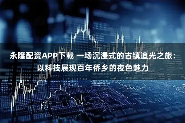 永隆配资APP下载 一场沉浸式的古镇追光之旅：以科技展现百年侨乡的夜色魅力