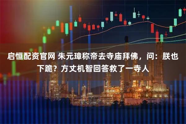 启恒配资官网 朱元璋称帝去寺庙拜佛，问：朕也下跪？方丈机智回答救了一寺人