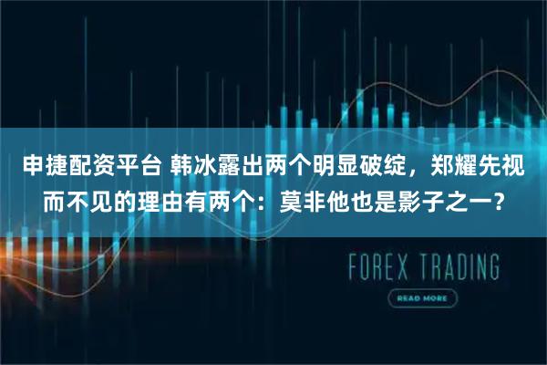 申捷配资平台 韩冰露出两个明显破绽，郑耀先视而不见的理由有两个：莫非他也是影子之一？