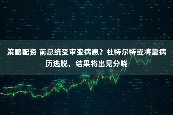 策略配资 前总统受审变病患？杜特尔特或将靠病历逃脱，结果将出见分晓