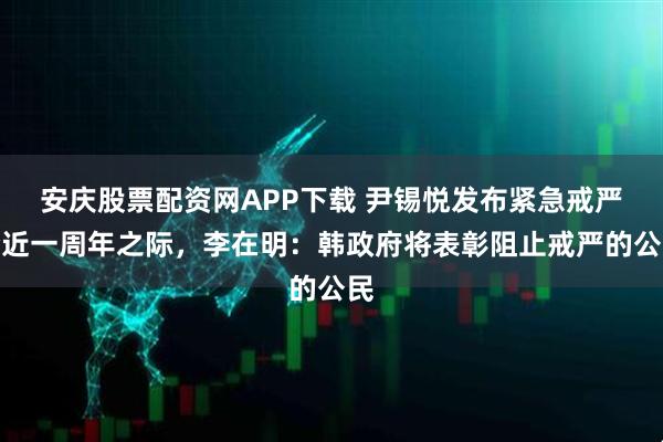 安庆股票配资网APP下载 尹锡悦发布紧急戒严令近一周年之际，李在明：韩政府将表彰阻止戒严的公民