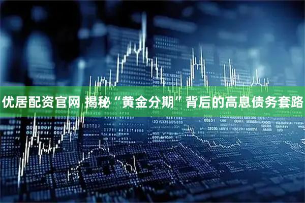 优居配资官网 揭秘“黄金分期”背后的高息债务套路