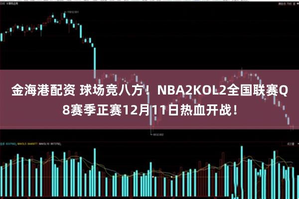 金海港配资 球场竞八方！NBA2KOL2全国联赛Q8赛季正赛12月11日热血开战！
