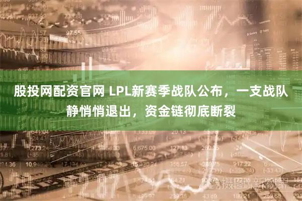 股投网配资官网 LPL新赛季战队公布，一支战队静悄悄退出，资金链彻底断裂