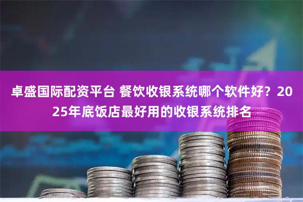 卓盛国际配资平台 餐饮收银系统哪个软件好？2025年底饭店最好用的收银系统排名