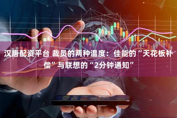 汉唐配资平台 裁员的两种温度：佳能的“天花板补偿”与联想的“2分钟通知”