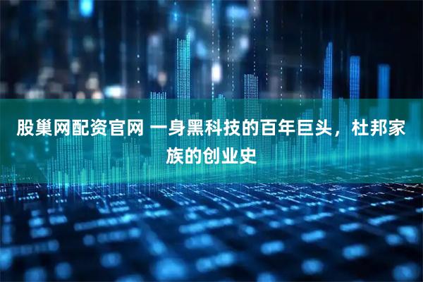 股巢网配资官网 一身黑科技的百年巨头，杜邦家族的创业史