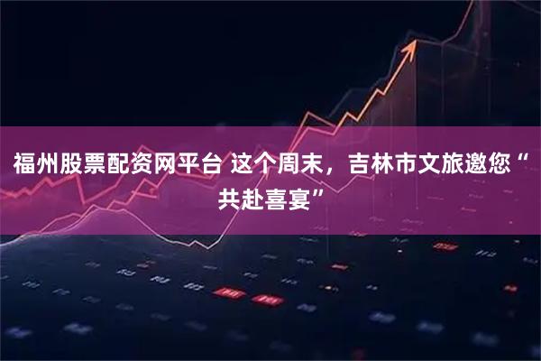 福州股票配资网平台 这个周末，吉林市文旅邀您“共赴喜宴”