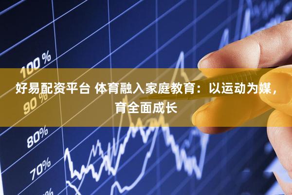好易配资平台 体育融入家庭教育：以运动为媒，育全面成长