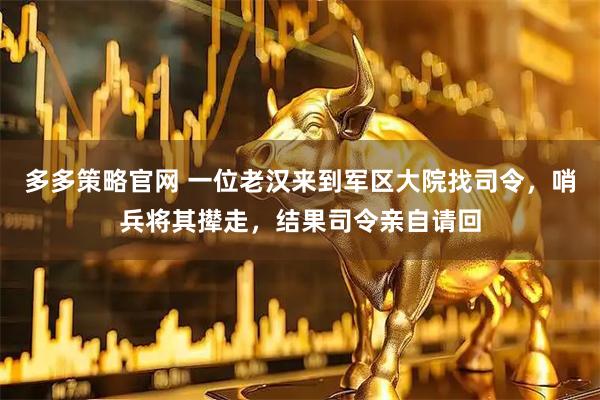 多多策略官网 一位老汉来到军区大院找司令，哨兵将其撵走，结果司令亲自请回