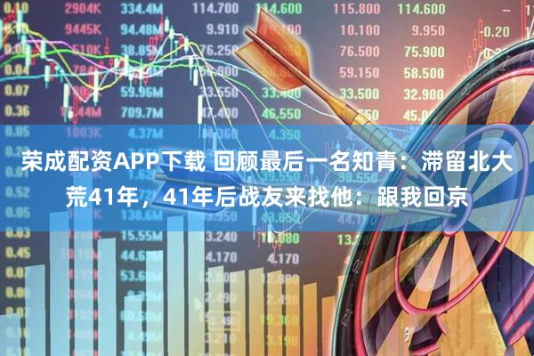 荣成配资APP下载 回顾最后一名知青：滞留北大荒41年，41年后战友来找他：跟我回京