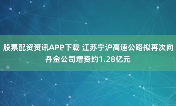 股票配资资讯APP下载 江苏宁沪高速公路拟再次向丹金公司增资约1.28亿元