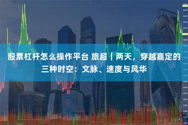 股票杠杆怎么操作平台 旅超｜两天，穿越嘉定的三种时空：文脉、速度与风华