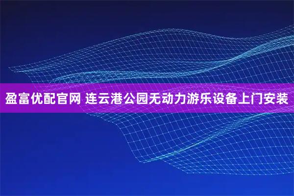 盈富优配官网 连云港公园无动力游乐设备上门安装