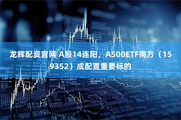 龙辉配资官网 A股14连阳，A500ETF南方（159352）成配置重要标的