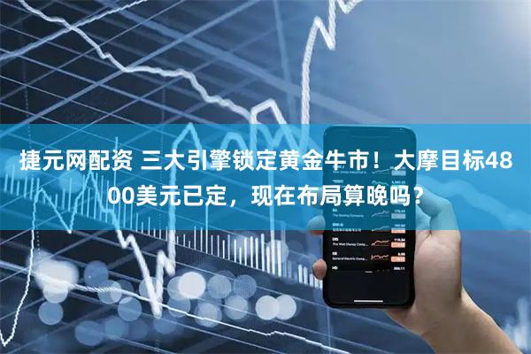 捷元网配资 三大引擎锁定黄金牛市！大摩目标4800美元已定，现在布局算晚吗？