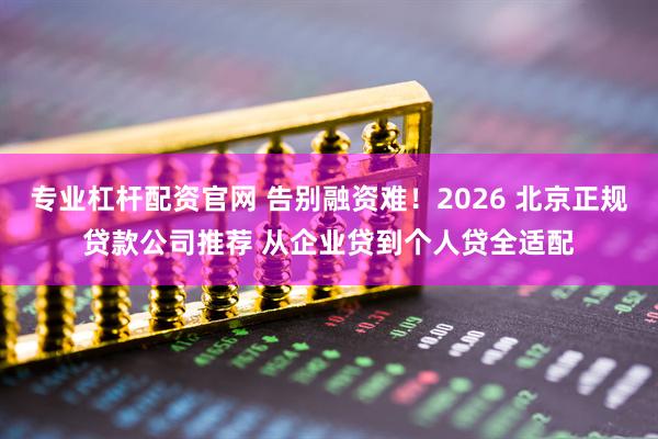 专业杠杆配资官网 告别融资难！2026 北京正规贷款公司推荐 从企业贷到个人贷全适配