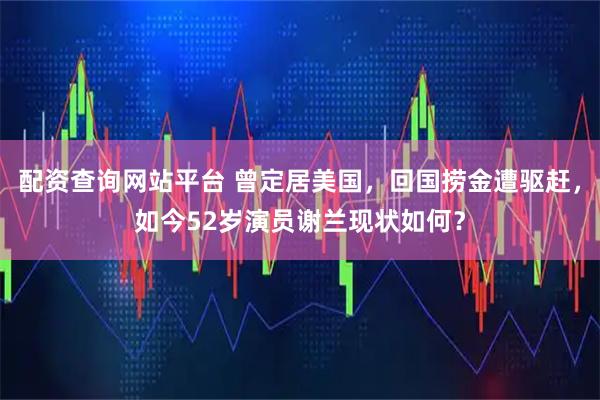 配资查询网站平台 曾定居美国，回国捞金遭驱赶，如今52岁演员谢兰现状如何？