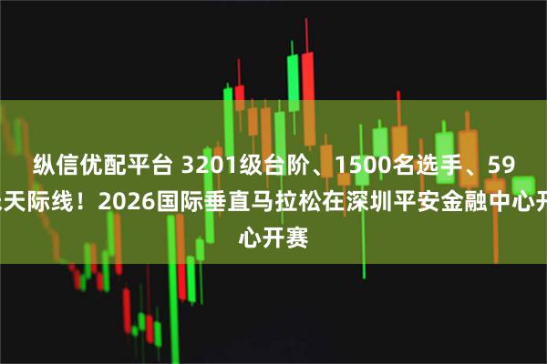 纵信优配平台 3201级台阶、1500名选手、599米天际线！2026国际垂直马拉松在深圳平安金融中心开赛