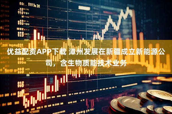 优益配资APP下载 漳州发展在新疆成立新能源公司，含生物质能技术业务