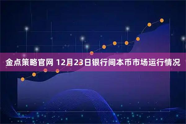金点策略官网 12月23日银行间本币市场运行情况