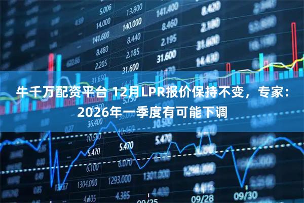 牛千万配资平台 12月LPR报价保持不变，专家：2026年一季度有可能下调