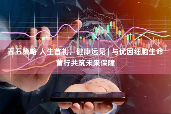 五五策略 人生首礼，健康远见 | 与优因细胞生命营行共筑未来保障