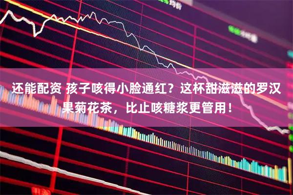 还能配资 孩子咳得小脸通红？这杯甜滋滋的罗汉果菊花茶，比止咳糖浆更管用！
