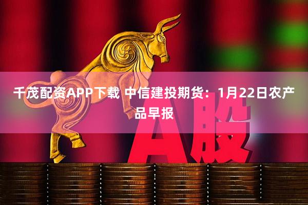 千茂配资APP下载 中信建投期货：1月22日农产品早报