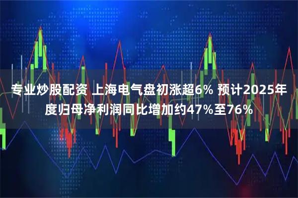 专业炒股配资 上海电气盘初涨超6% 预计2025年度归母净利润同比增加约47%至76%