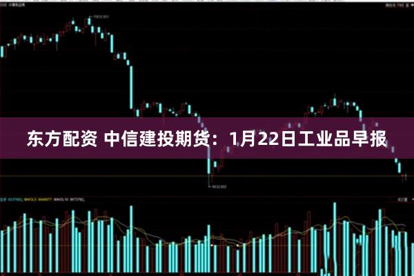 东方配资 中信建投期货：1月22日工业品早报