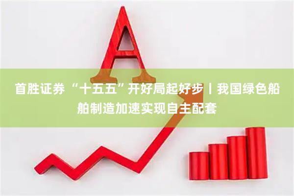 首胜证券 “十五五”开好局起好步丨我国绿色船舶制造加速实现自主配套