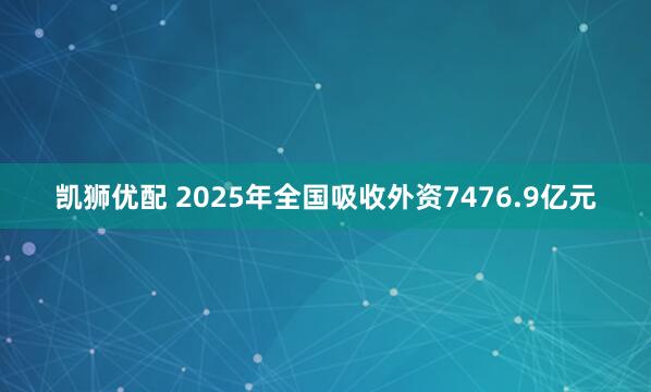 凯狮优配 2025年全国吸收外资7476.9亿元