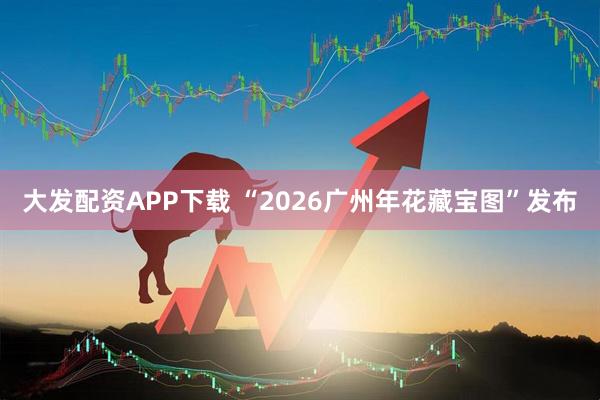 大发配资APP下载 “2026广州年花藏宝图”发布