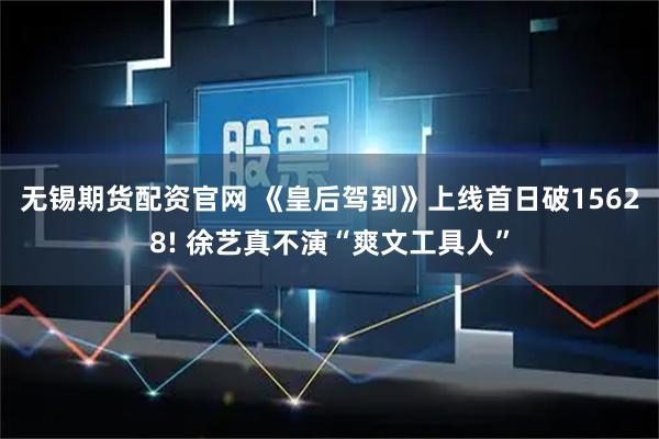 无锡期货配资官网 《皇后驾到》上线首日破15628! 徐艺真不演“爽文工具人”