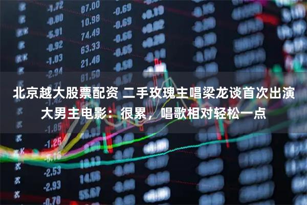 北京越大股票配资 二手玫瑰主唱梁龙谈首次出演大男主电影：很累，唱歌相对轻松一点