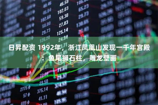 日昇配资 1992年，浙江凤凰山发现一千年宫殿：鱼尾狮石柱，雕龙壁画