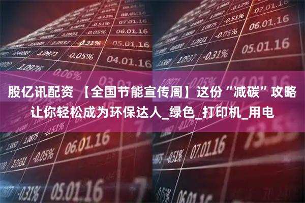 股亿讯配资 【全国节能宣传周】这份“减碳”攻略让你轻松成为环保达人_绿色_打印机_用电