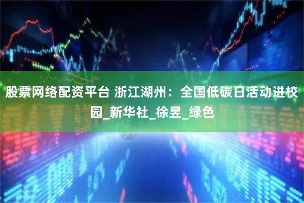 股票网络配资平台 浙江湖州：全国低碳日活动进校园_新华社_徐昱_绿色
