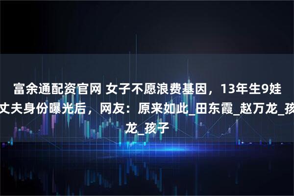 富余通配资官网 女子不愿浪费基因，13年生9娃，丈夫身份曝光后，网友：原来如此_田东霞_赵万龙_孩子