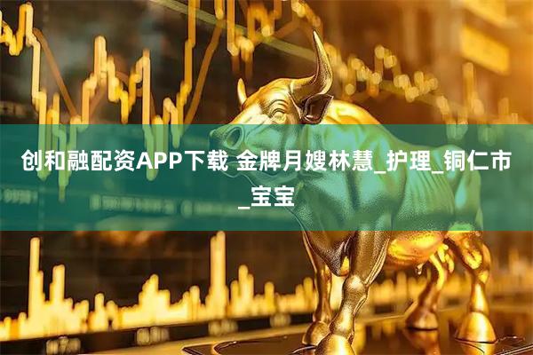 创和融配资APP下载 金牌月嫂林慧_护理_铜仁市_宝宝