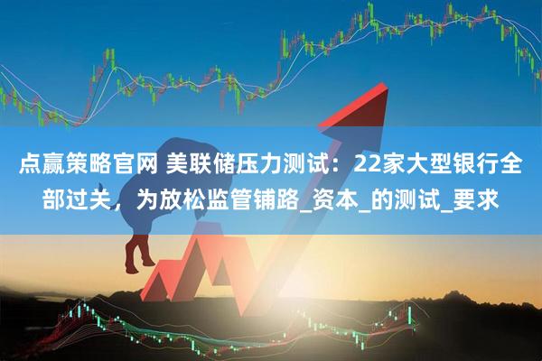 点赢策略官网 美联储压力测试：22家大型银行全部过关，为放松监管铺路_资本_的测试_要求
