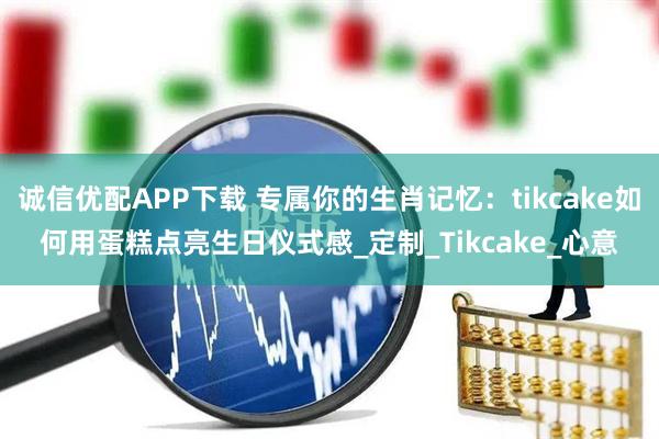 诚信优配APP下载 专属你的生肖记忆：tikcake如何用蛋糕点亮生日仪式感_定制_Tikcake_心意