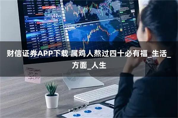 财信证券APP下载 属鸡人熬过四十必有福_生活_方面_人生