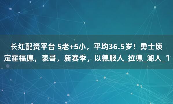 长红配资平台 5老+5小，平均36.5岁！勇士锁定霍福德，表哥，新赛季，以德服人_拉德_湖人_1