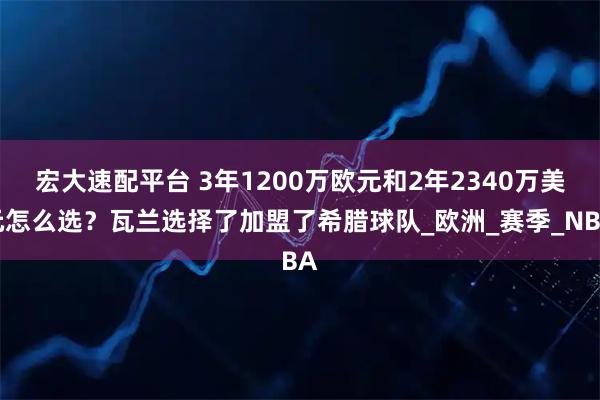 宏大速配平台 3年1200万欧元和2年2340万美元怎么选？瓦兰选择了加盟了希腊球队_欧洲_赛季_NBA