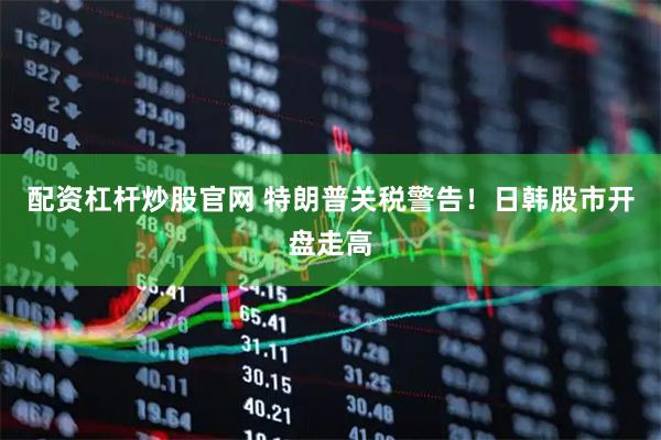 配资杠杆炒股官网 特朗普关税警告！日韩股市开盘走高