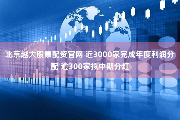北京越大股票配资官网 近3000家完成年度利润分配 逾300家拟中期分红