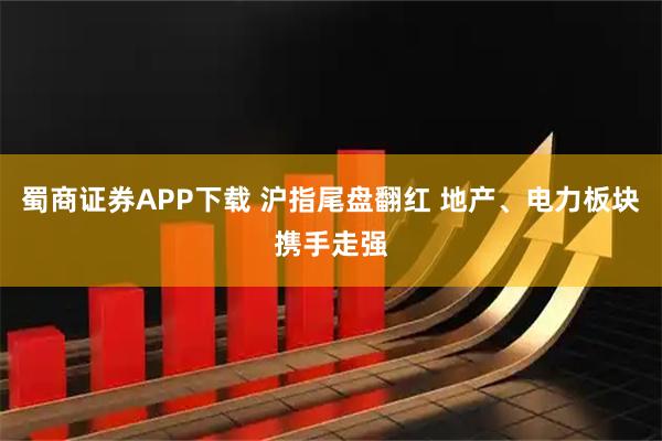 蜀商证券APP下载 沪指尾盘翻红 地产、电力板块携手走强